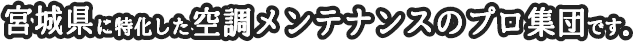 宮城県に特化した空調メンテナンスのプロ集団です。