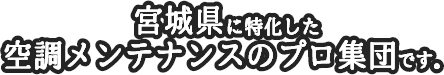 宮城県に特化した空調メンテナンスのプロ集団です。